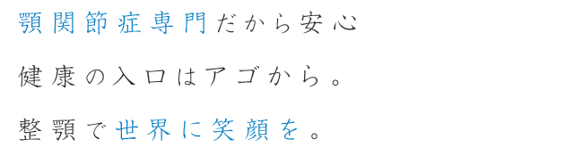 顎関節症専門だから安心 健康の入口はアゴから。整顎で世界に笑顔を。